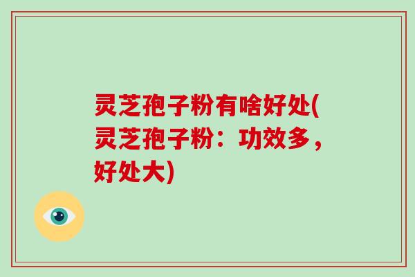 灵芝孢子粉有啥好处(灵芝孢子粉:功效多,好处大)