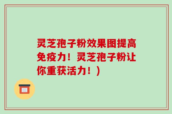 灵芝孢子粉效果图提高免疫力!灵芝孢子粉让你重获活力!)