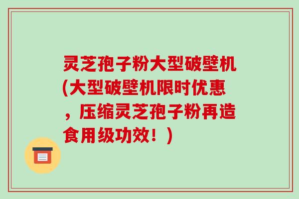 灵芝孢子粉大型破壁机(大型破壁机限时优惠,压缩灵芝孢子粉再造食用级功效!)