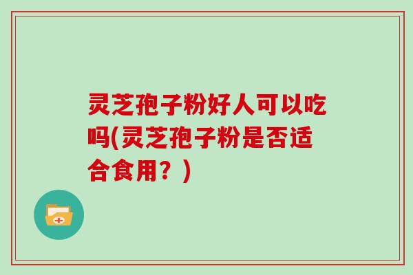 灵芝孢子粉好人可以吃吗(灵芝孢子粉是否适合食用?)