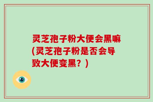 灵芝孢子粉大便会黑嘛(灵芝孢子粉是否会导致大便变黑？)