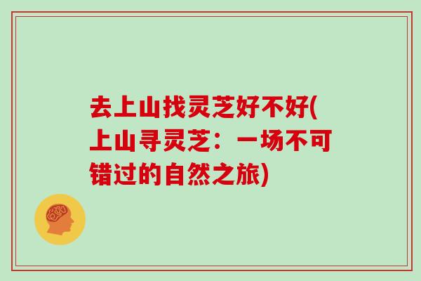 去上山找灵芝好不好(上山寻灵芝：一场不可错过的自然之旅)