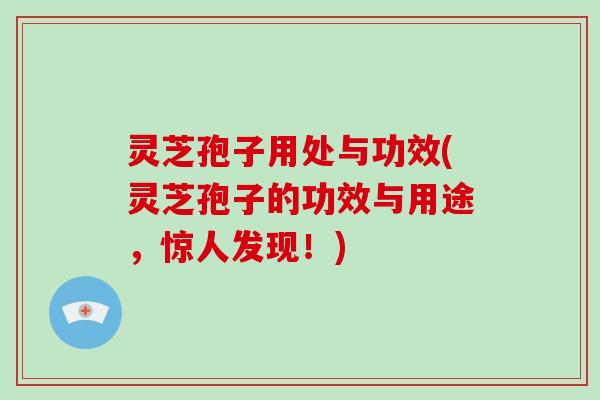 灵芝孢子用处与功效(灵芝孢子的功效与用途，惊人发现！)