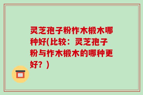 灵芝孢子粉柞木椴木哪种好(比较:灵芝孢子粉与柞木椴木的哪种更好?)