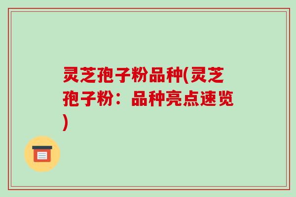 灵芝孢子粉品种(灵芝孢子粉:品种亮点速览)