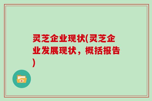 灵芝企业现状(灵芝企业发展现状,概括报告)