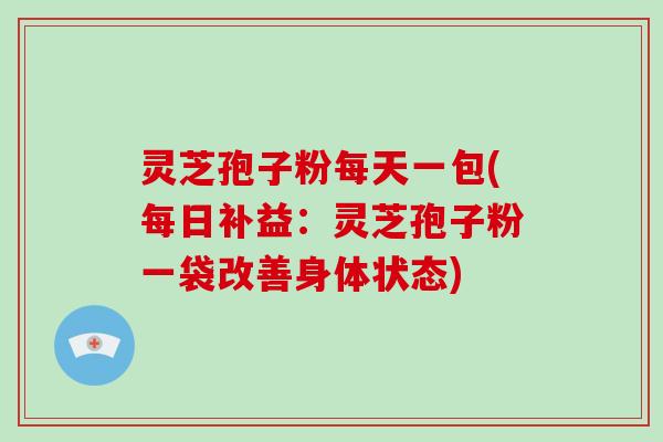 灵芝孢子粉每天一包(每日补益：灵芝孢子粉一袋改善身体状态)