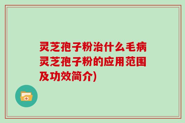 灵芝孢子粉治什么毛病灵芝孢子粉的应用范围及功效简介)
