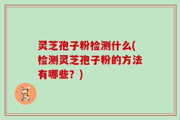 灵芝孢子粉检测什么(检测灵芝孢子粉的方法有哪些？)