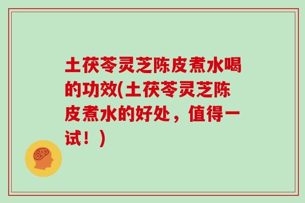 土茯苓灵芝陈皮煮水喝的功效(土茯苓灵芝陈皮煮水的好处,值得一试!)