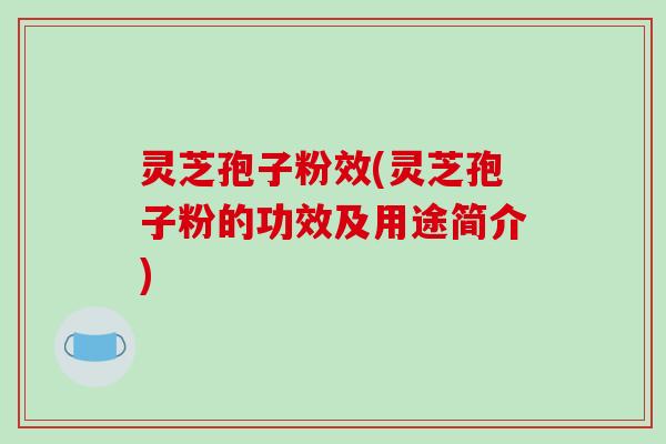 灵芝孢子粉效(灵芝孢子粉的功效及用途简介)