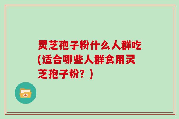 灵芝孢子粉什么人群吃(适合哪些人群食用灵芝孢子粉？)