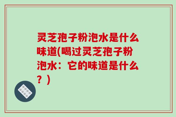 灵芝孢子粉泡水是什么味道(喝过灵芝孢子粉泡水:它的味道是什么?)