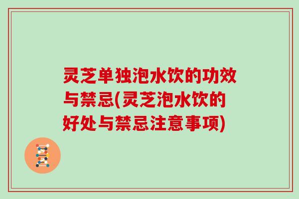 灵芝单独泡水饮的功效与禁忌(灵芝泡水饮的好处与禁忌注意事项)