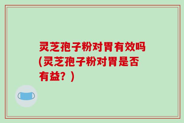 灵芝孢子粉对胃有效吗(灵芝孢子粉对胃是否有益?)