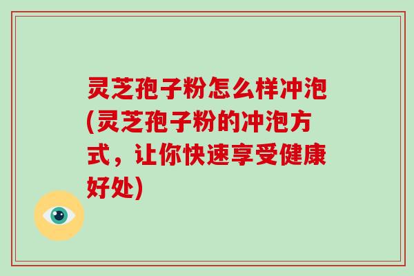 灵芝孢子粉怎么样冲泡(灵芝孢子粉的冲泡方式,让你快速享受健康好处)