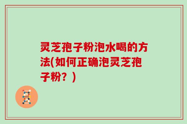 灵芝孢子粉泡水喝的方法(如何正确泡灵芝孢子粉？)