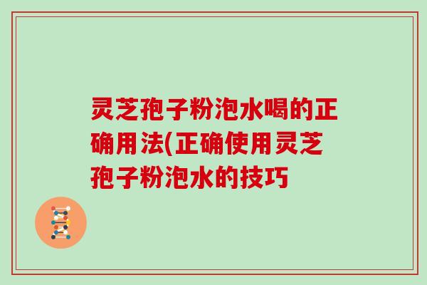 灵芝孢子粉泡水喝的正确用法(正确使用灵芝孢子粉泡水的技巧