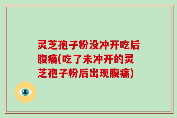 灵芝孢子粉没冲开吃后腹痛(吃了未冲开的灵芝孢子粉后出现腹痛)