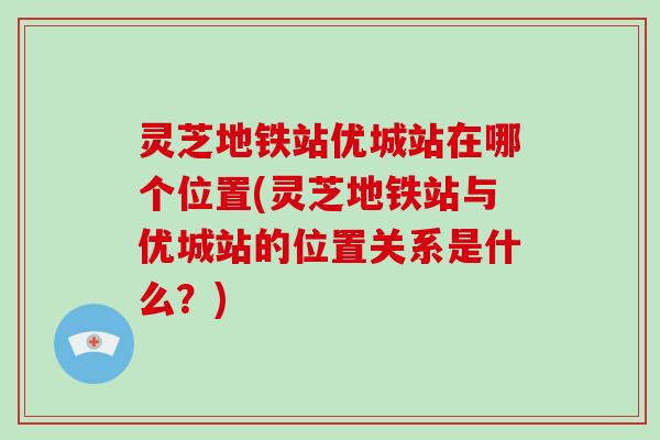 灵芝地铁站优城站在哪个位置(灵芝地铁站与优城站的位置关系是什么？)