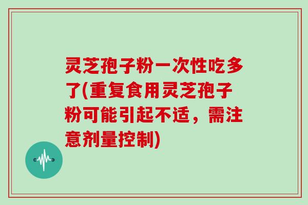 灵芝孢子粉一次性吃多了(重复食用灵芝孢子粉可能引起不适,需注意剂量控制)