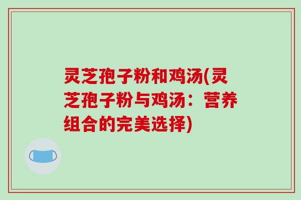 灵芝孢子粉和鸡汤(灵芝孢子粉与鸡汤:营养组合的完美选择)