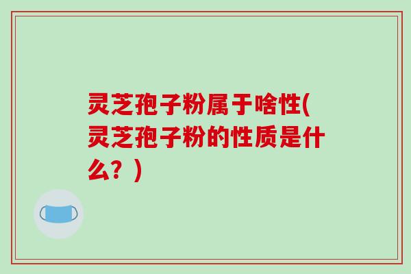 灵芝孢子粉属于啥性(灵芝孢子粉的性质是什么?)