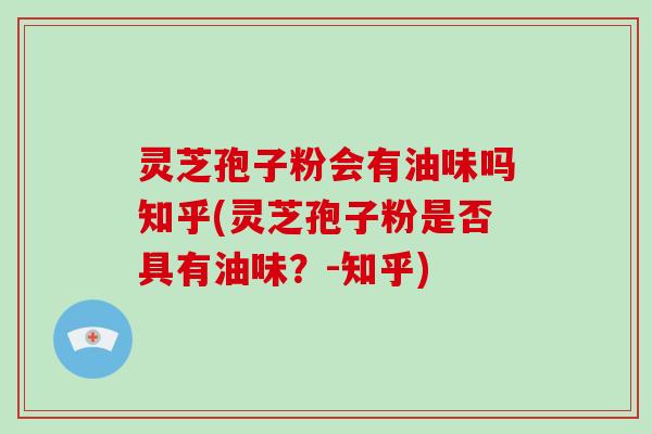 灵芝孢子粉会有油味吗知乎(灵芝孢子粉是否具有油味？-知乎)