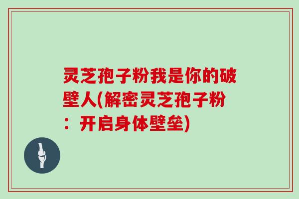 灵芝孢子粉我是你的破壁人(解密灵芝孢子粉:开启身体壁垒)