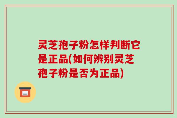 灵芝孢子粉怎样判断它是正品(如何辨别灵芝孢子粉是否为正品)