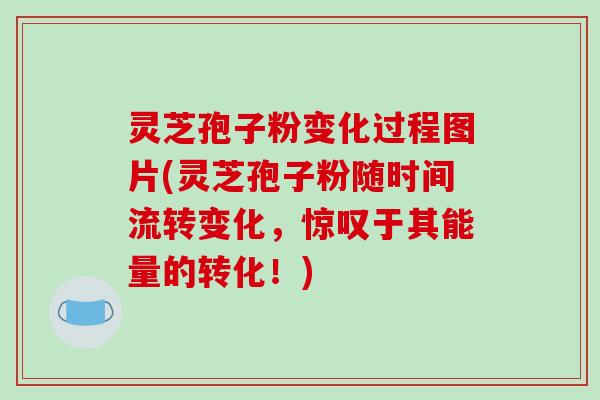 灵芝孢子粉变化过程图片(灵芝孢子粉随时间流转变化，惊叹于其能量的转化！)
