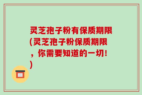 灵芝孢子粉有保质期限(灵芝孢子粉保质期限,你需要知道的一切!)