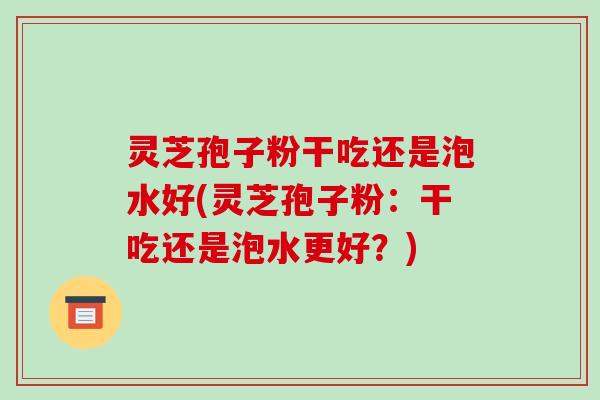 灵芝孢子粉干吃还是泡水好(灵芝孢子粉：干吃还是泡水更好？)
