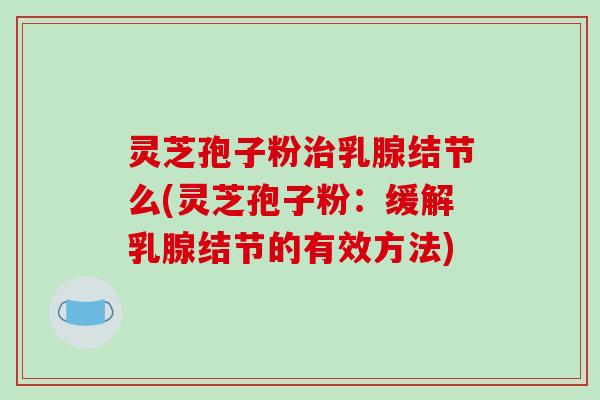 灵芝孢子粉治乳腺结节么(灵芝孢子粉:缓解乳腺结节的有效方法)