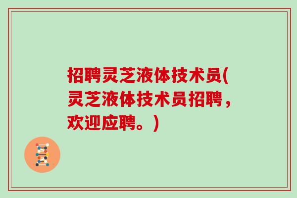 招聘灵芝液体技术员(灵芝液体技术员招聘,欢迎应聘。)