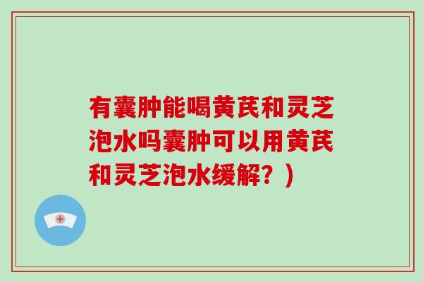 有囊肿能喝黄芪和灵芝泡水吗囊肿可以用黄芪和灵芝泡水缓解?)