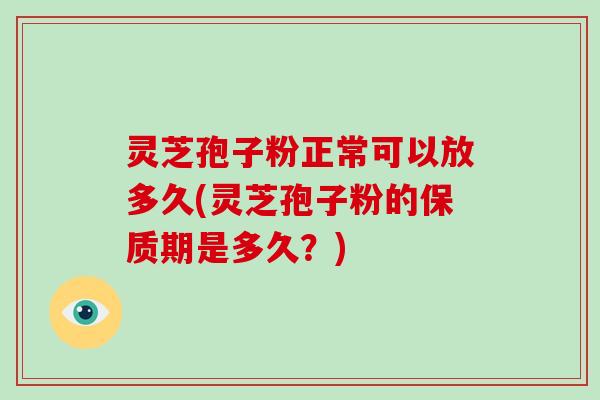 灵芝孢子粉正常可以放多久(灵芝孢子粉的保质期是多久?)