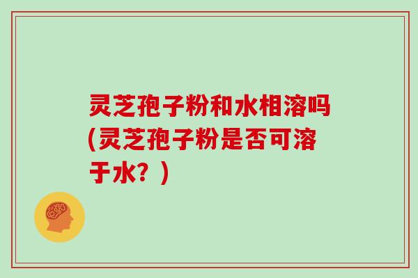 灵芝孢子粉和水相溶吗(灵芝孢子粉是否可溶于水?)