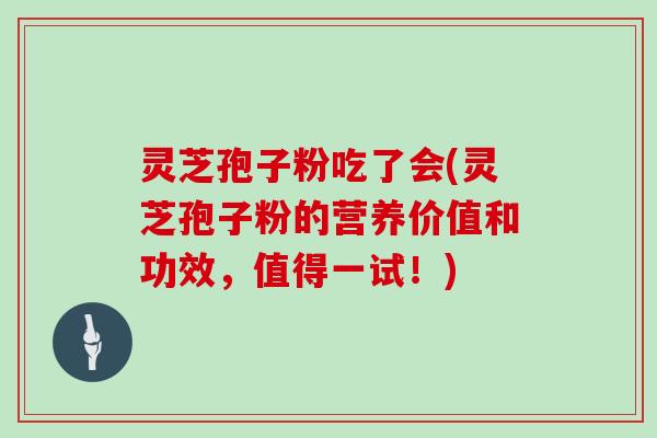 灵芝孢子粉吃了会(灵芝孢子粉的营养价值和功效,值得一试!)