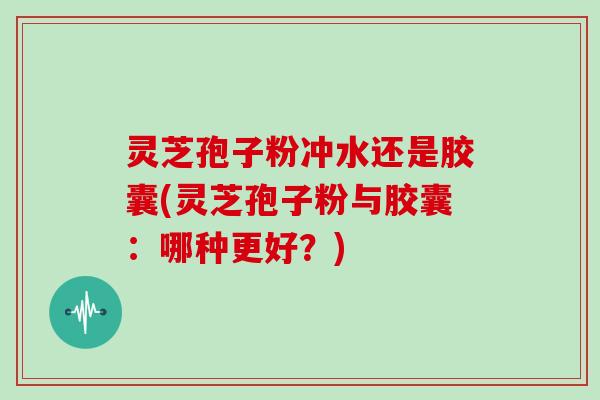 灵芝孢子粉冲水还是胶囊(灵芝孢子粉与胶囊：哪种更好？)