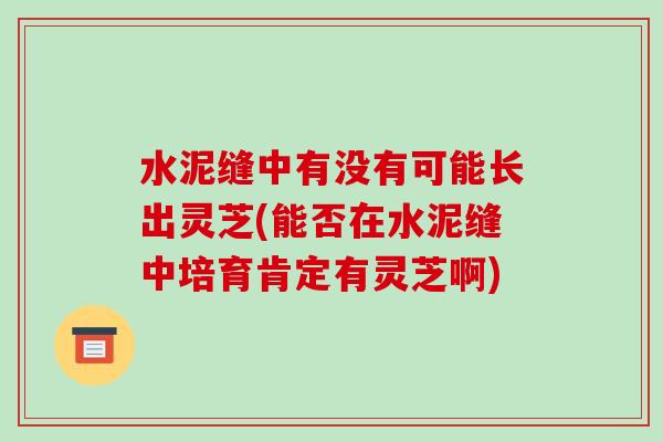 水泥缝中有没有可能长出灵芝(能否在水泥缝中培育肯定有灵芝啊)
