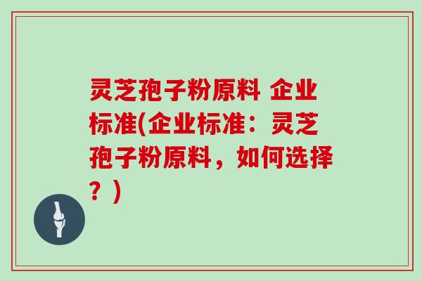 灵芝孢子粉原料 企业标准(企业标准:灵芝孢子粉原料,如何选择?)