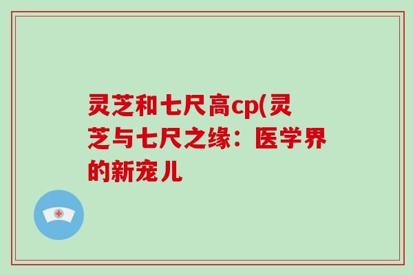 灵芝和七尺高cp(灵芝与七尺之缘:医学界的新宠儿