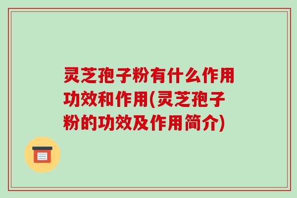灵芝孢子粉有什么作用功效和作用(灵芝孢子粉的功效及作用简介)