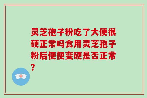 灵芝孢子粉吃了大便很硬正常吗食用灵芝孢子粉后便便变硬是否正常?