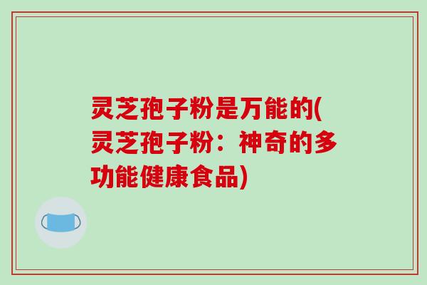 灵芝孢子粉是万能的(灵芝孢子粉:神奇的多功能健康食品)