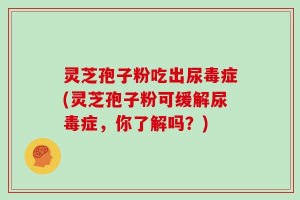 灵芝孢子粉吃出尿毒症(灵芝孢子粉可缓解尿毒症，你了解吗？)