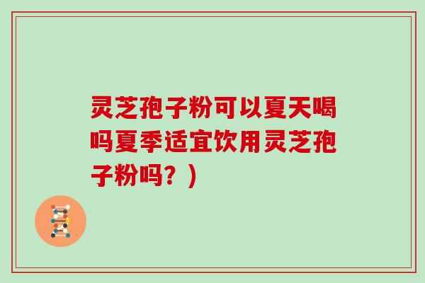 灵芝孢子粉可以夏天喝吗夏季适宜饮用灵芝孢子粉吗?)