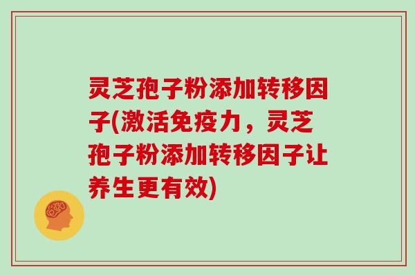 灵芝孢子粉添加转移因子(激活免疫力,灵芝孢子粉添加转移因子让养生更有效)