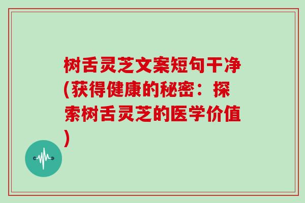 树舌灵芝文案短句干净(获得健康的秘密:探索树舌灵芝的医学价值)